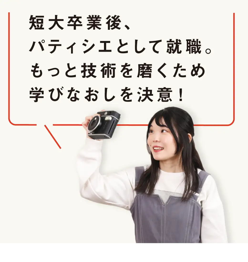 短大卒業後、パティシエとして働き、もっと技術を磨くため学びなおしを決意