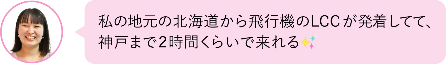 私の地元の北海道から飛行機の LCC が発着してて、神戸まで２時間くらいで来れる
