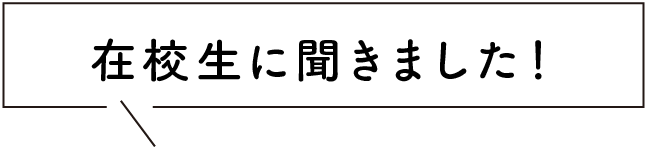 在校生に聞きました！